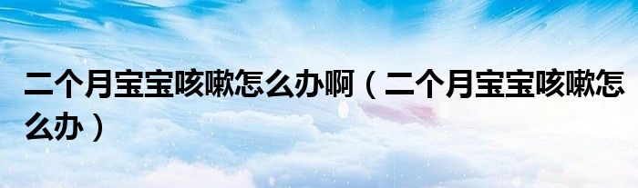 二個(gè)月寶寶咳嗽怎么辦?。ǘ€(gè)月寶寶咳嗽怎么辦）