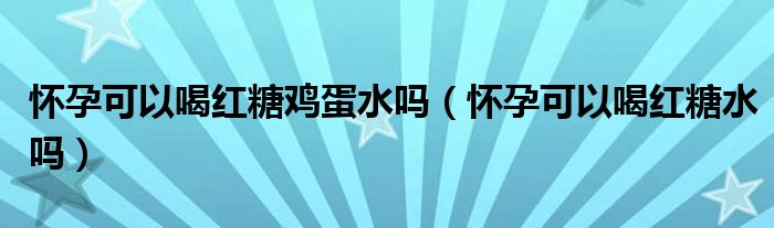 懷孕可以喝紅糖雞蛋水嗎（懷孕可以喝紅糖水嗎）