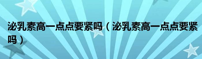 泌乳素高一點點要緊嗎（泌乳素高一點點要緊嗎）