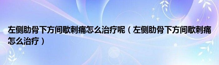 左側(cè)肋骨下方間歇刺痛怎么治療呢（左側(cè)肋骨下方間歇刺痛怎么治療）