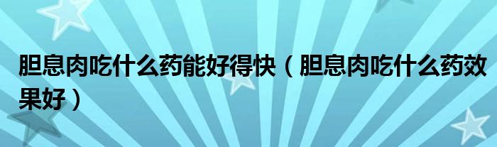膽息肉吃什么藥能好得快（膽息肉吃什么藥效果好）