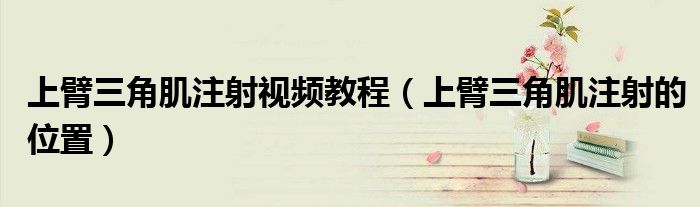 上臂三角肌注射視頻教程（上臂三角肌注射的位置）