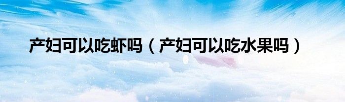 產(chǎn)婦可以吃蝦嗎（產(chǎn)婦可以吃水果嗎）