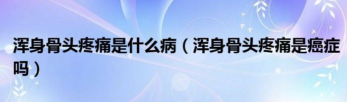 渾身骨頭疼痛是什么?。喩砉穷^疼痛是癌癥嗎）