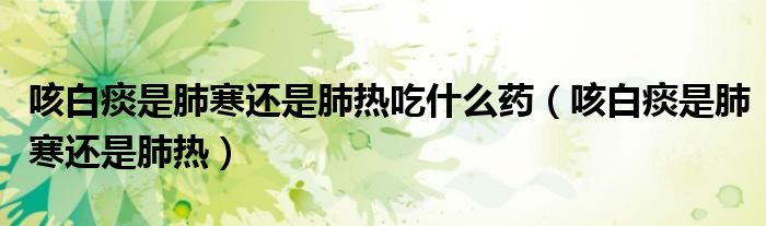 咳白痰是肺寒還是肺熱吃什么藥（咳白痰是肺寒還是肺熱）