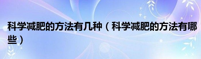 科學(xué)減肥的方法有幾種（科學(xué)減肥的方法有哪些）