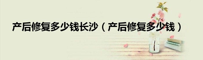 產(chǎn)后修復多少錢長沙(產(chǎn)后修復多少錢)