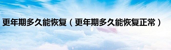 更年期多久能恢復(fù)（更年期多久能恢復(fù)正常）