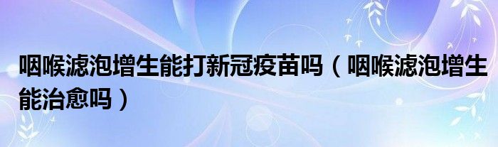 咽喉濾泡增生能打新冠疫苗嗎（咽喉濾泡增生能治愈嗎）