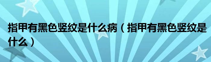 指甲有黑色豎紋是什么?。ㄖ讣子泻谏Q紋是什么）