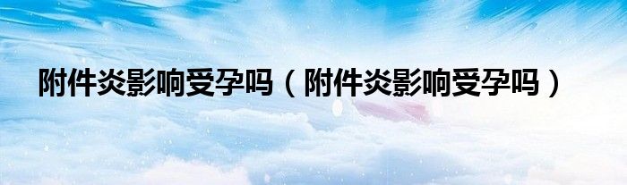 附件炎影響受孕嗎（附件炎影響受孕嗎）