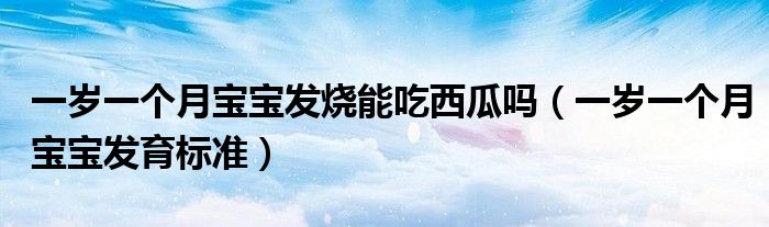 一歲一個月寶寶發(fā)燒能吃西瓜嗎（一歲一個月寶寶發(fā)育標(biāo)準）