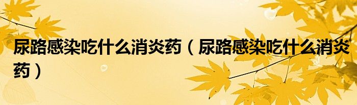 尿路感染吃什么消炎藥（尿路感染吃什么消炎藥）