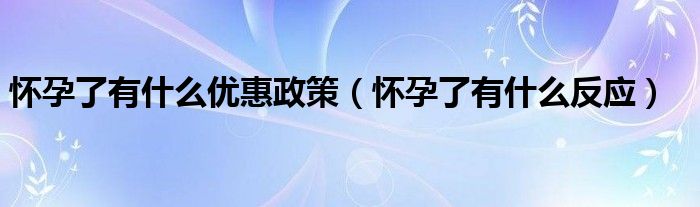 懷孕了有什么優(yōu)惠政策（懷孕了有什么反應）