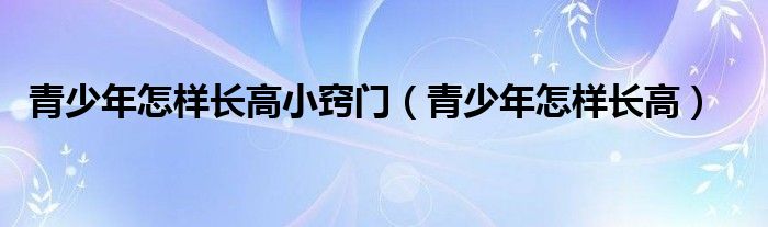 青少年怎樣長(zhǎng)高小竅門（青少年怎樣長(zhǎng)高）