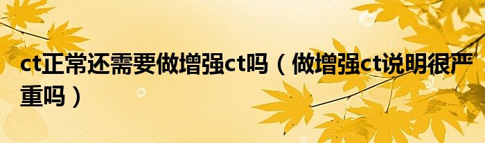 ct正常還需要做增強ct嗎（做增強ct說明很嚴(yán)重嗎）