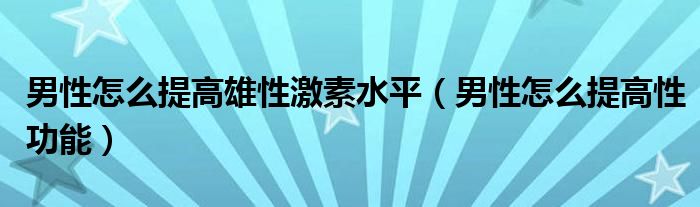 男性怎么提高雄性激素水平（男性怎么提高性功能）