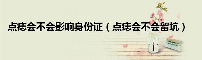 點痣會不會影響身份證（點痣會不會留坑）