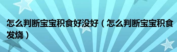 怎么判斷寶寶積食好沒好（怎么判斷寶寶積食發(fā)燒）