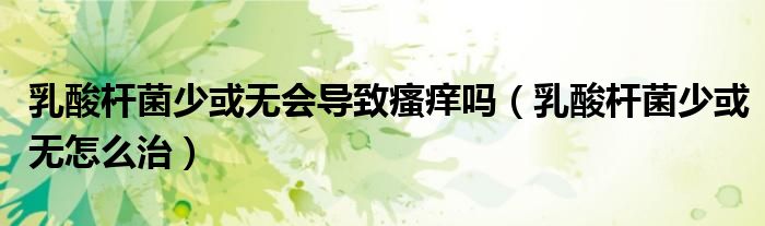 乳酸桿菌少或無(wú)會(huì)導(dǎo)致瘙癢嗎（乳酸桿菌少或無(wú)怎么治）