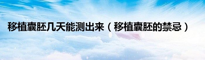 移植囊胚幾天能測出來（移植囊胚的禁忌）