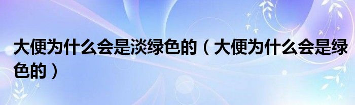 大便為什么會是淡綠色的（大便為什么會是綠色的）
