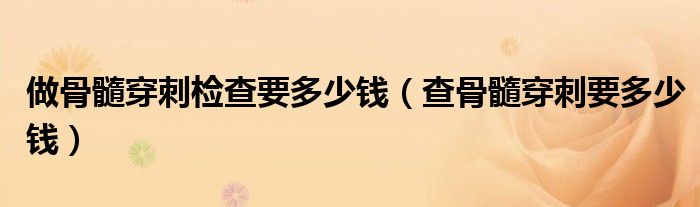 做骨髓穿刺檢查要多少錢(qián)(查骨髓穿刺要多少錢(qián))