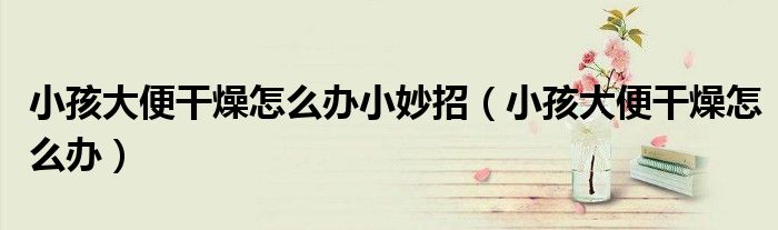 小孩大便干燥怎么辦小妙招（小孩大便干燥怎么辦）