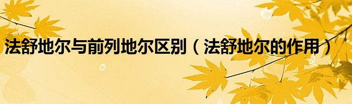 法舒地爾與前列地爾區(qū)別（法舒地爾的作用）