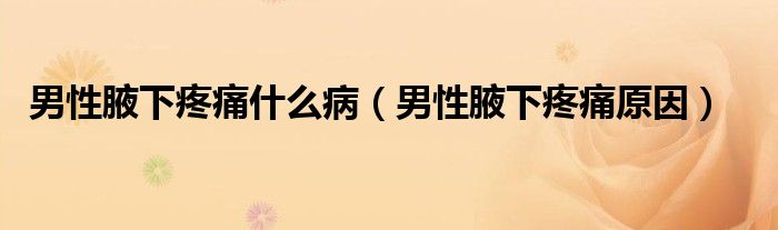 男性腋下疼痛什么病（男性腋下疼痛原因）