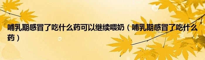 哺乳期感冒了吃什么藥可以繼續(xù)喂奶（哺乳期感冒了吃什么藥）