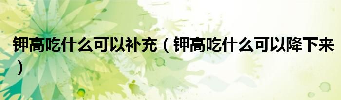 鉀高吃什么可以補(bǔ)充（鉀高吃什么可以降下來(lái)）