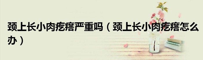 頸上長小肉疙瘩嚴(yán)重嗎（頸上長小肉疙瘩怎么辦）