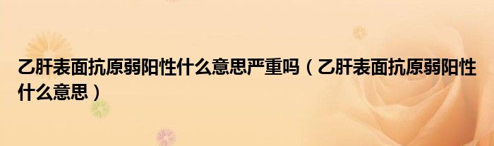 乙肝表面抗原弱陽(yáng)性什么意思嚴(yán)重嗎（乙肝表面抗原弱陽(yáng)性什么意思）