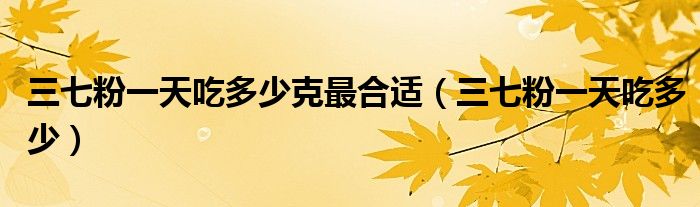 三七粉一天吃多少克最合適（三七粉一天吃多少）