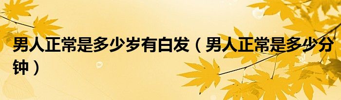 男人正常是多少歲有白發(fā)（男人正常是多少分鐘）