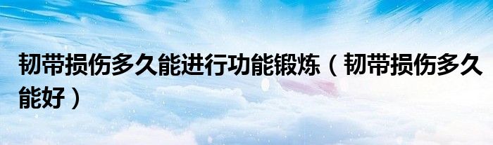 韌帶損傷多久能進(jìn)行功能鍛煉（韌帶損傷多久能好）