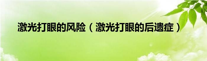 激光打眼的風(fēng)險（激光打眼的后遺癥）