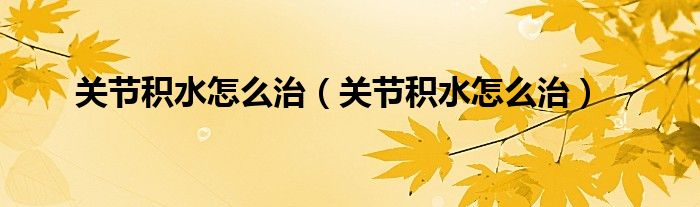 關(guān)節(jié)積水怎么治（關(guān)節(jié)積水怎么治）