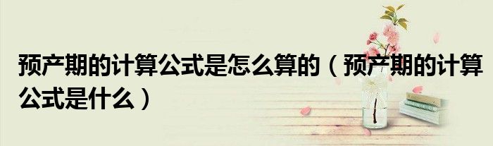 預(yù)產(chǎn)期的計(jì)算公式是怎么算的（預(yù)產(chǎn)期的計(jì)算公式是什么）