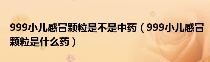 999小兒感冒顆粒是不是中藥（999小兒感冒顆粒是什么藥）