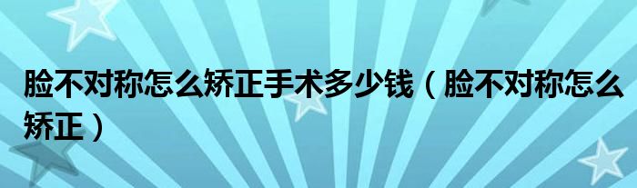 臉不對(duì)稱怎么矯正手術(shù)多少錢（臉不對(duì)稱怎么矯正）