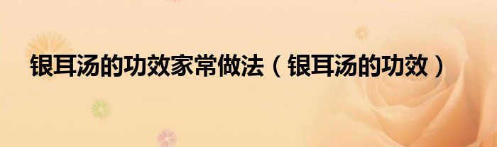 銀耳湯的功效家常做法（銀耳湯的功效）