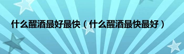 什么醒酒最好最快（什么醒酒最快最好）