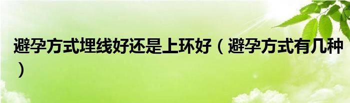 避孕方式埋線(xiàn)好還是上環(huán)好（避孕方式有幾種）