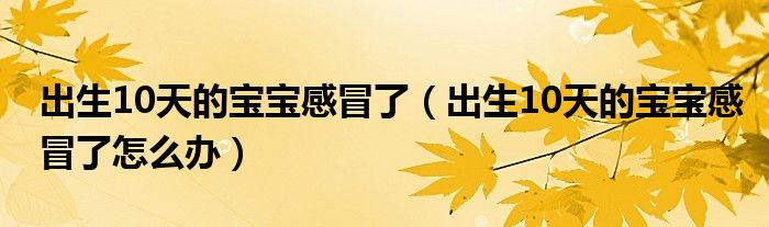 出生10天的寶寶感冒了（出生10天的寶寶感冒了怎么辦）