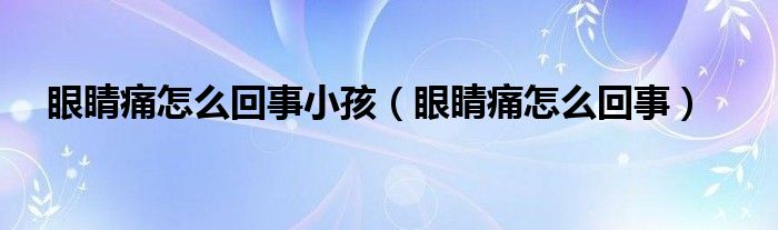 眼睛痛怎么回事小孩（眼睛痛怎么回事）