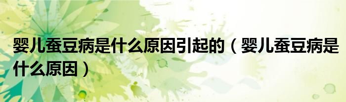 嬰兒蠶豆病是什么原因引起的(嬰兒蠶豆病是什么原因)