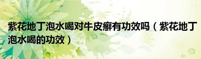 紫花地丁泡水喝對牛皮癬有功效嗎（紫花地丁泡水喝的功效）