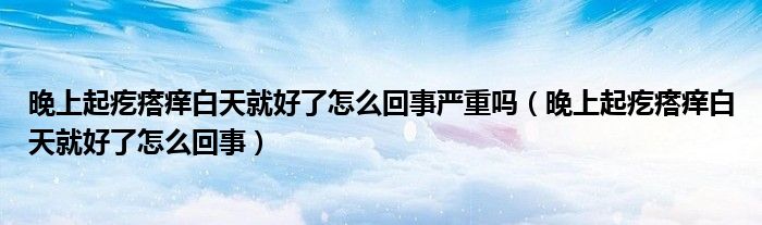 晚上起疙瘩癢白天就好了怎么回事嚴重嗎（晚上起疙瘩癢白天就好了怎么回事）
